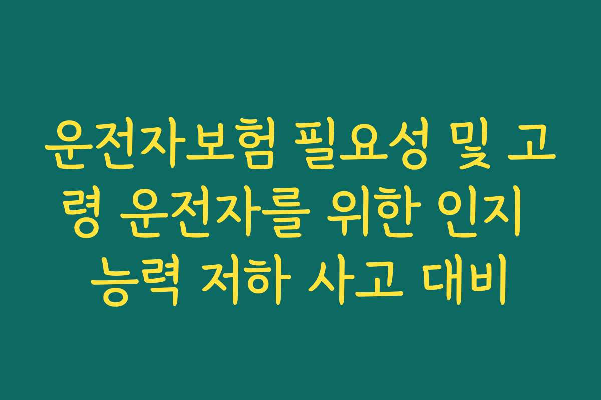 운전자보험 필요성 및 고령 운전자를 위한 인지 능력 저하 사고 대비