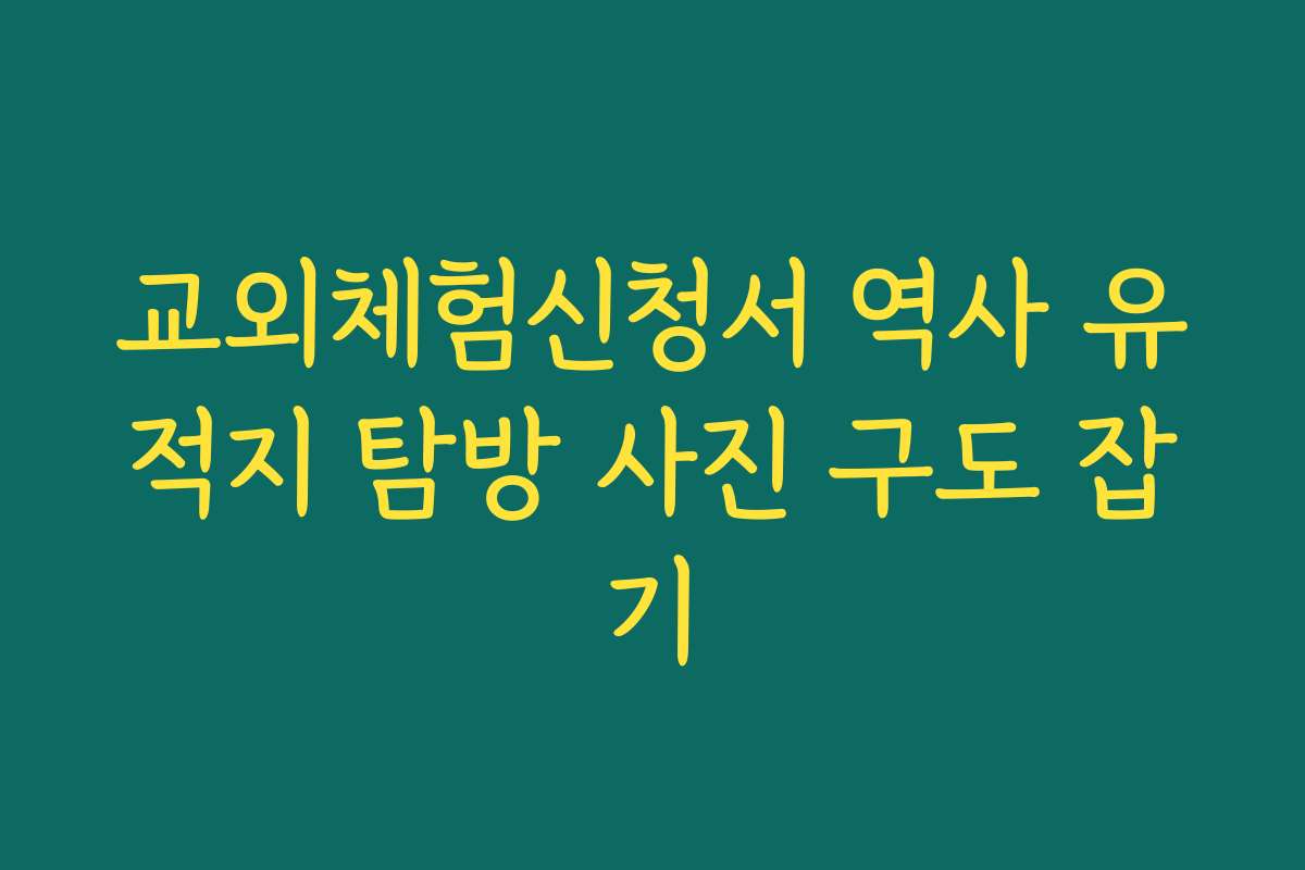 교외체험신청서 역사 유적지 탐방 사진 구도 잡기