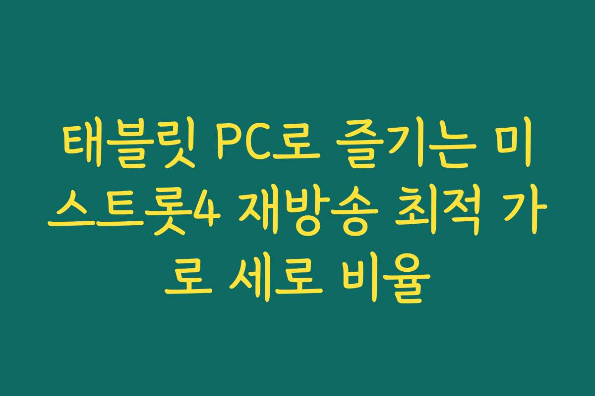 태블릿 PC로 즐기는 미스트롯4 재방송 최적 가로 세로 비율
