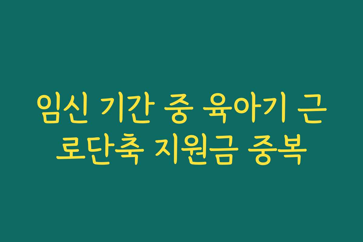 임신 기간 중 육아기 근로단축 지원금 중복