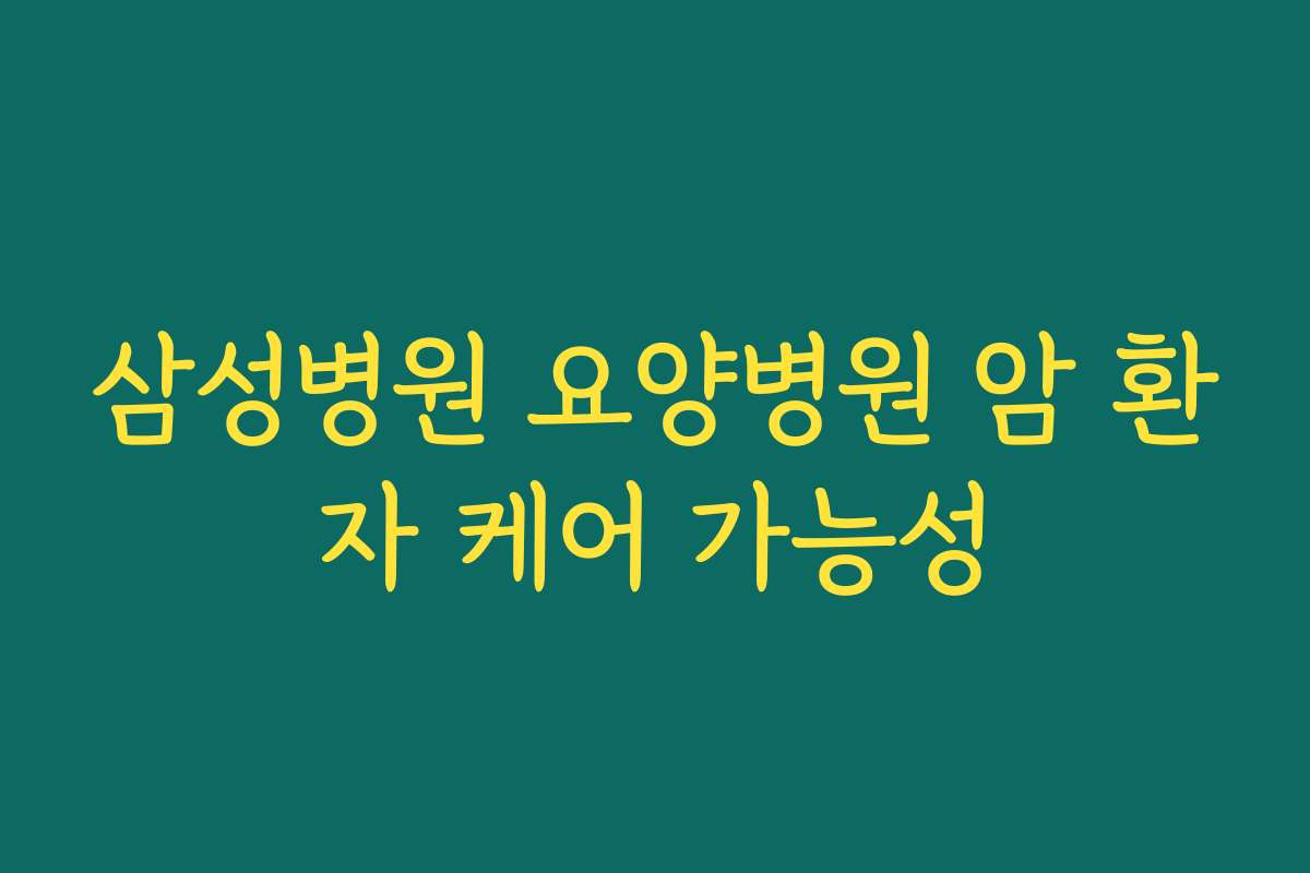 삼성병원 요양병원 암 환자 케어 가능성