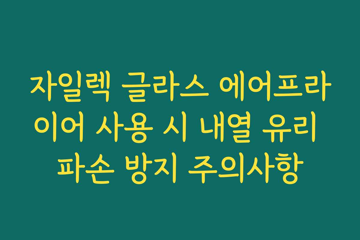 자일렉 글라스 에어프라이어 사용 시 내열 유리 파손 방지 주의사항