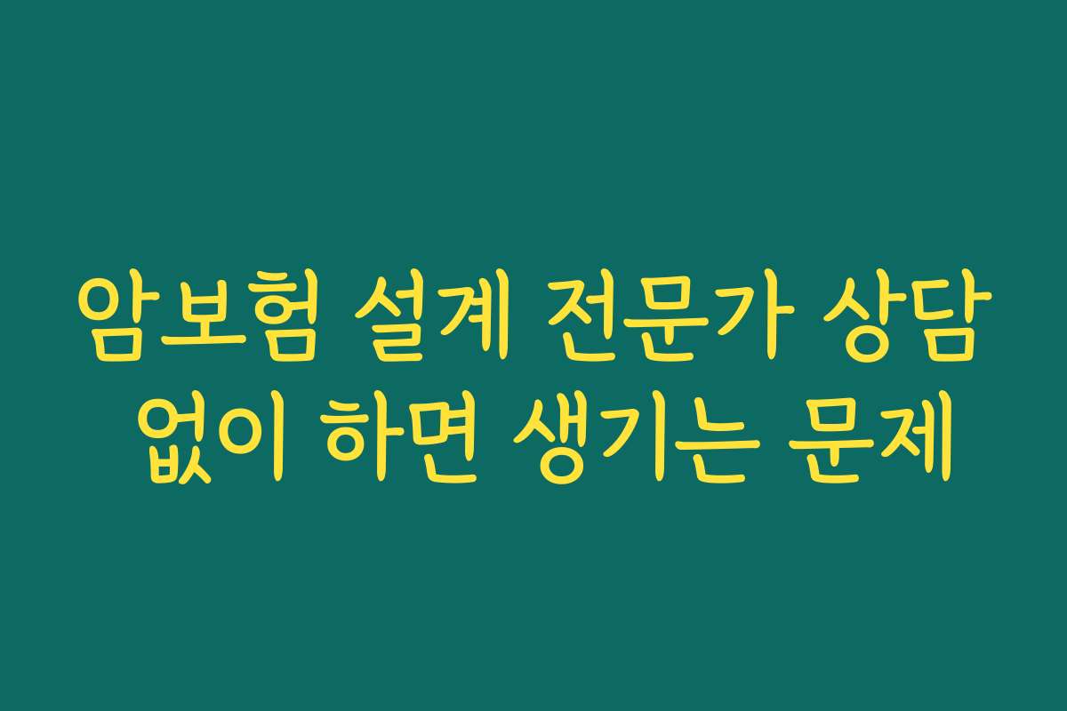 암보험 설계 전문가 상담 없이 하면 생기는 문제