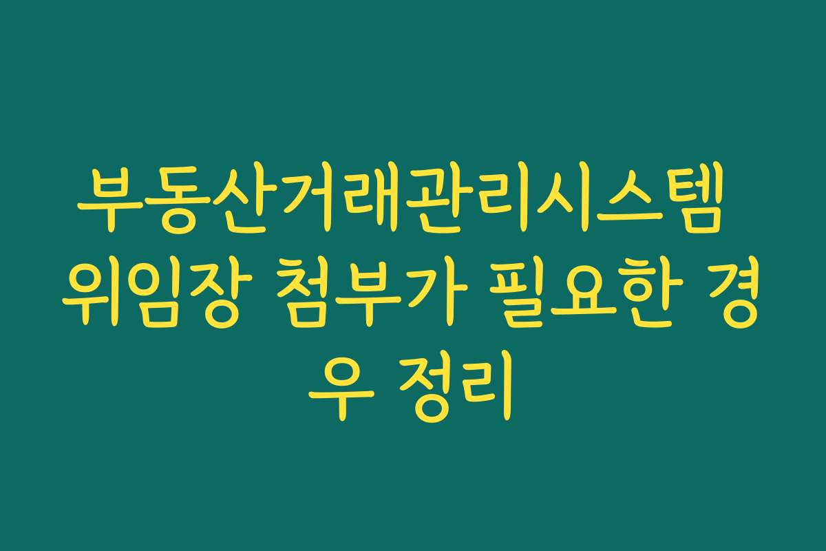 부동산거래관리시스템 위임장 첨부가 필요한 경우 정리