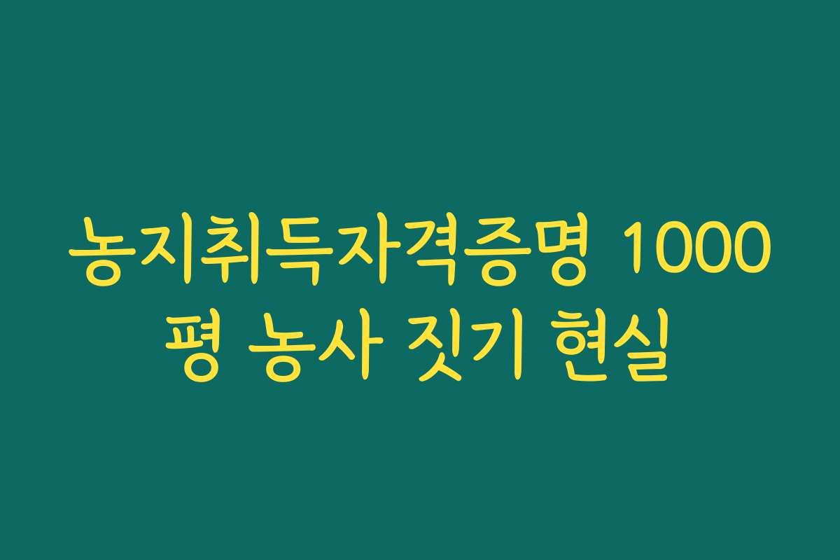 농지취득자격증명 1000평 농사 짓기 현실