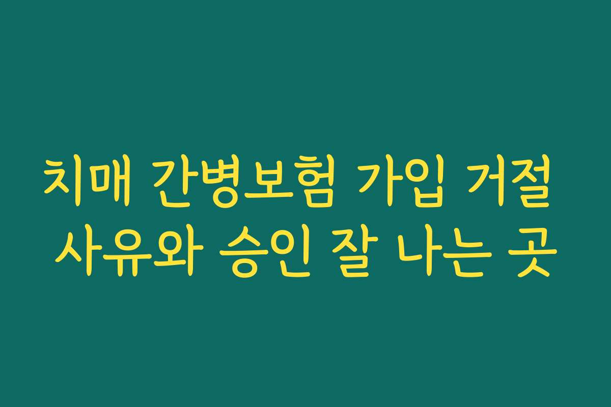 치매 간병보험 가입 거절 사유와 승인 잘 나는 곳
