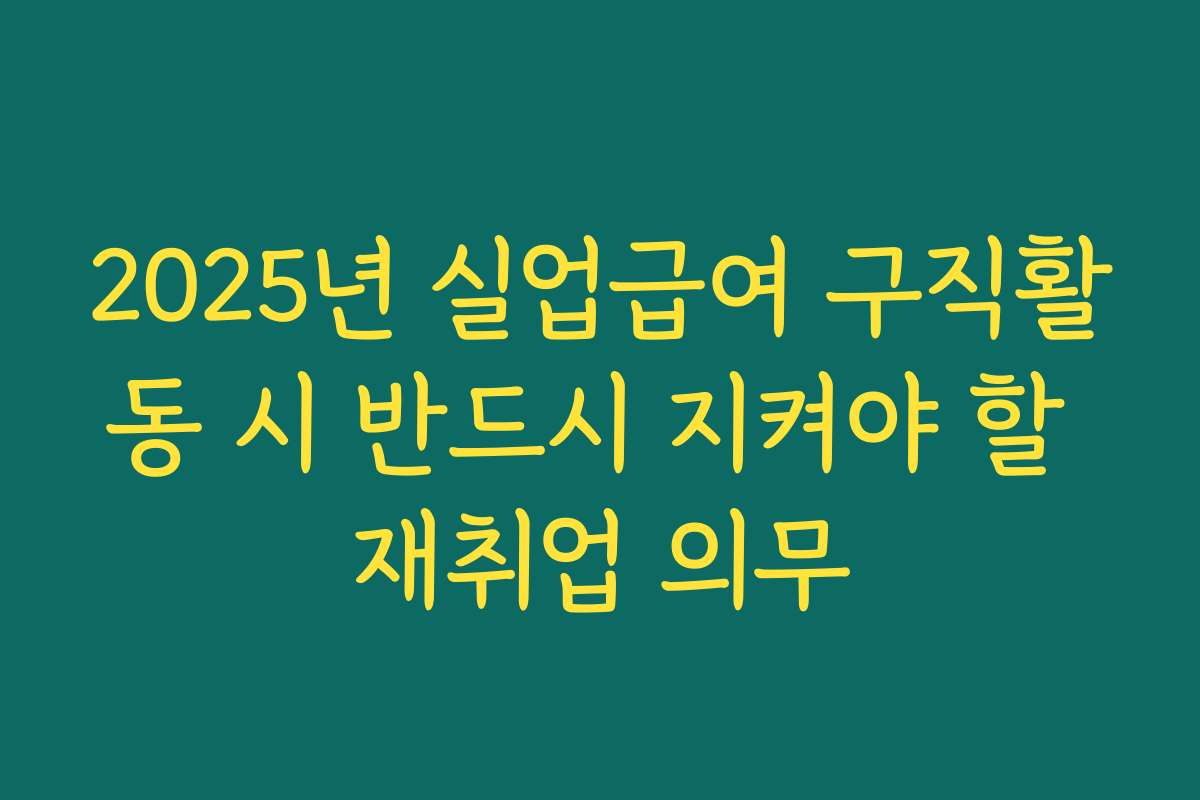 2025년 실업급여 구직활동 시 반드시 지켜야 할 재취업 의무
