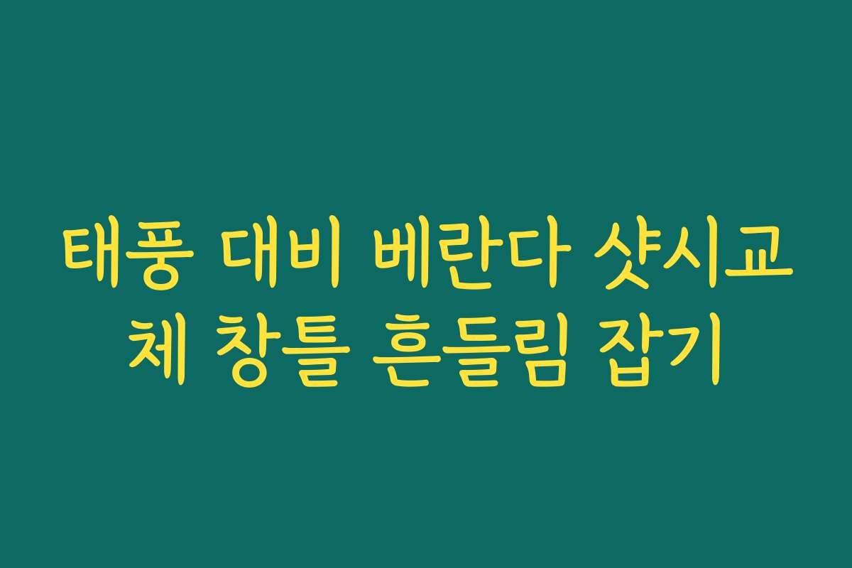 태풍 대비 베란다 샷시교체 창틀 흔들림 잡기