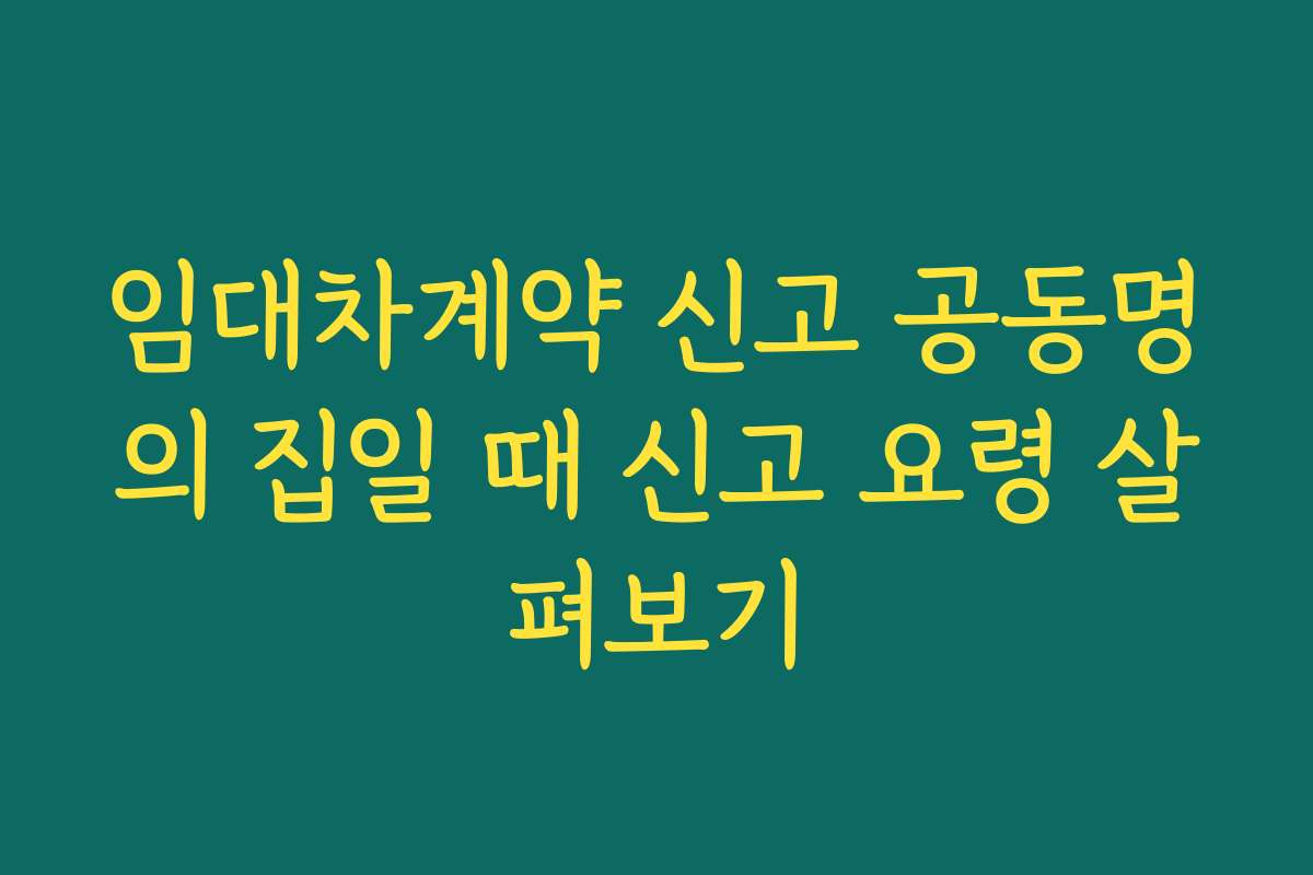 임대차계약 신고 공동명의 집일 때 신고 요령 살펴보기