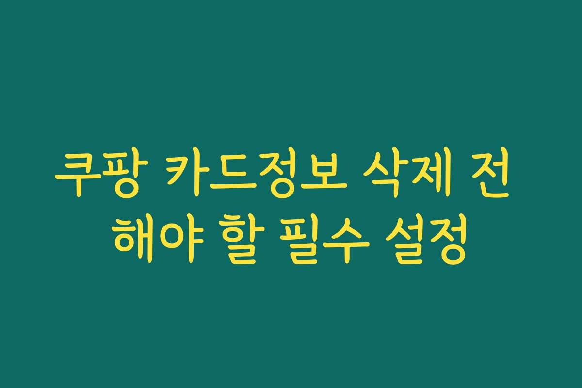 쿠팡 카드정보 삭제 전 해야 할 필수 설정