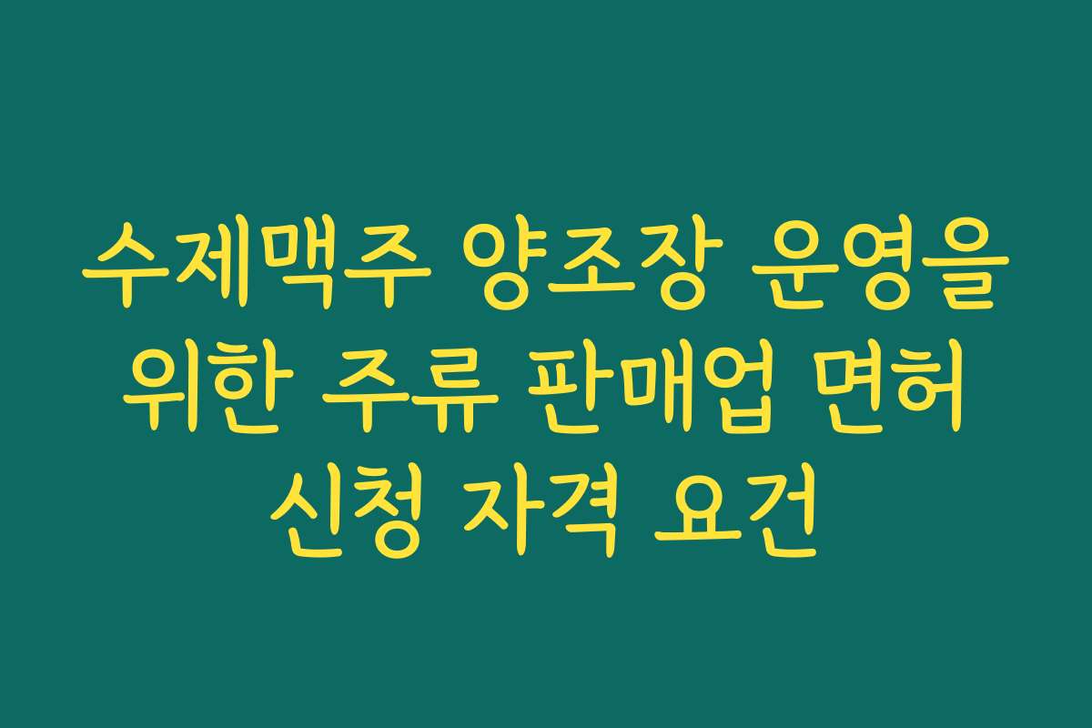 수제맥주 양조장 운영을 위한 주류 판매업 면허 신청 자격 요건