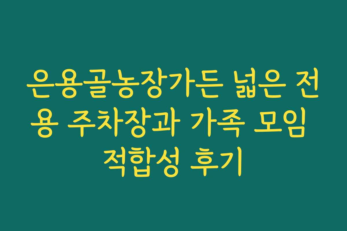 은용골농장가든 넓은 전용 주차장과 가족 모임 적합성 후기