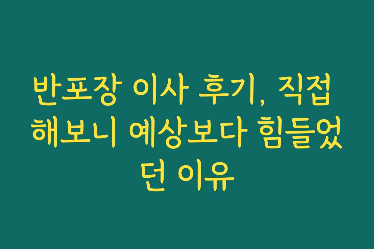 반포장 이사 후기, 직접 해보니 예상보다 힘들었던 이유