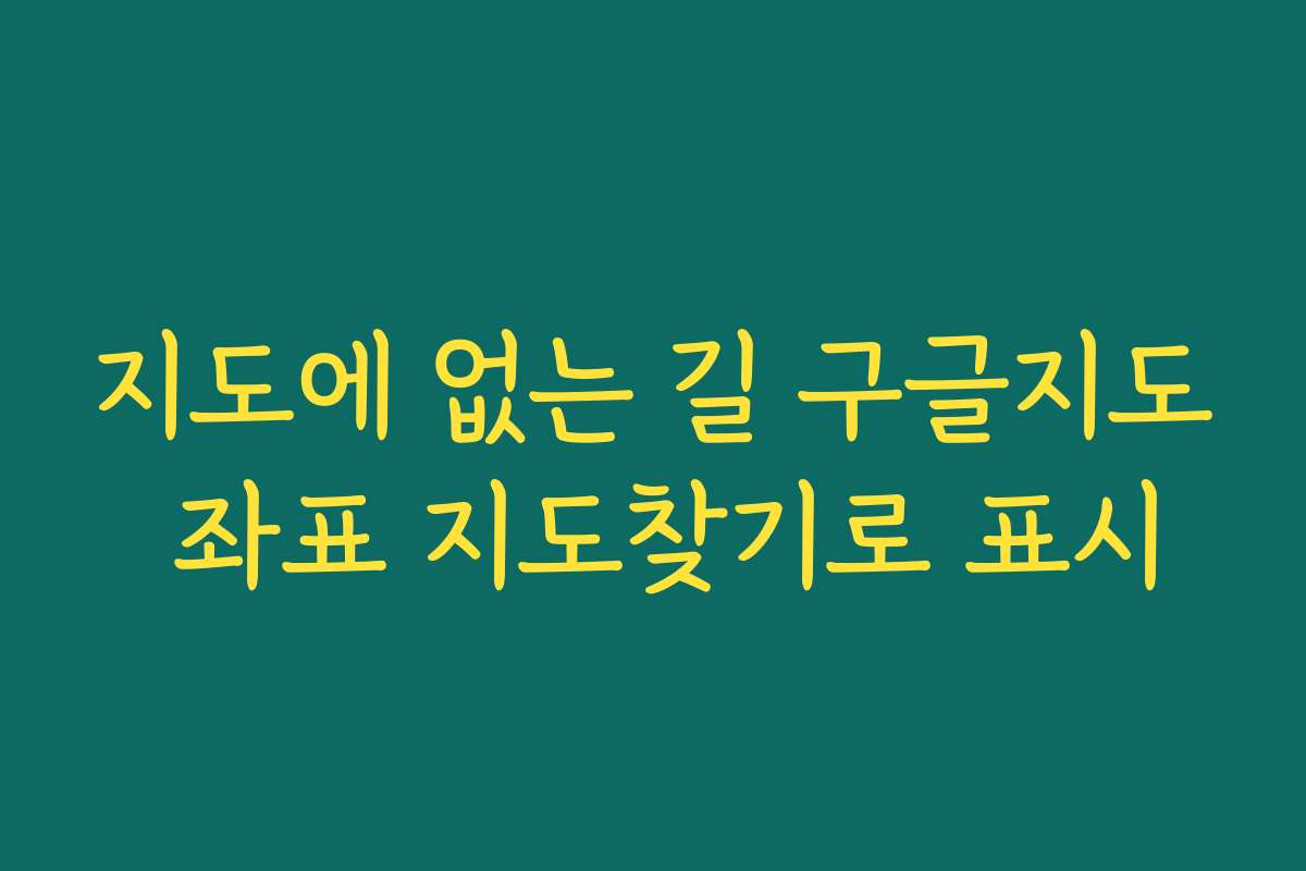 지도에 없는 길 구글지도 좌표 지도찾기로 표시