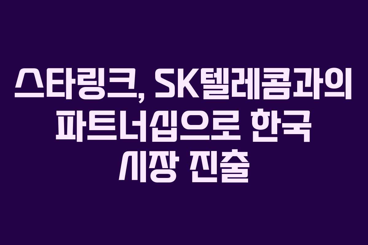 스타링크, SK텔레콤과의 파트너십으로 한국 시장 진출