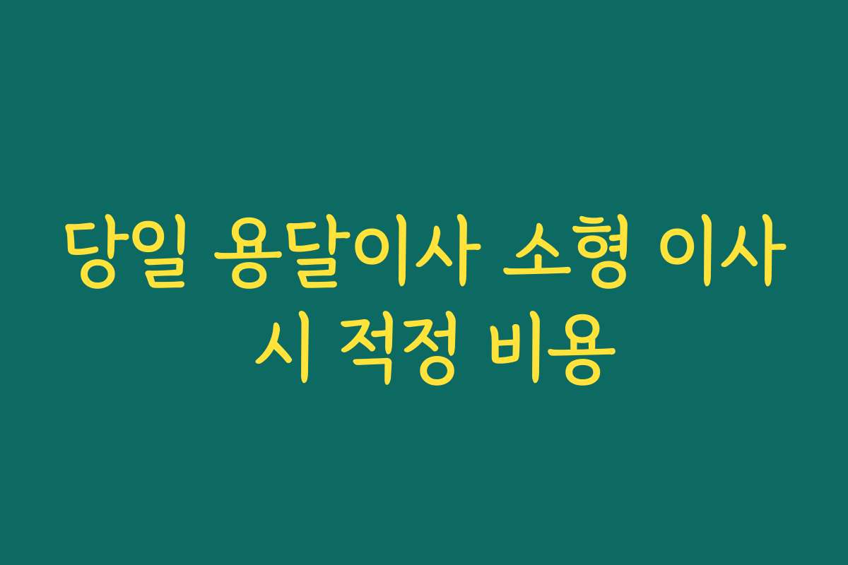 당일 용달이사 소형 이사 시 적정 비용
