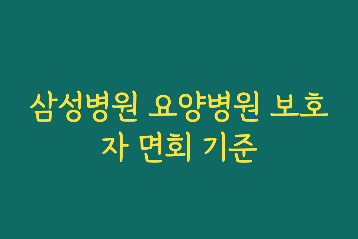 삼성병원 요양병원 보호자 면회 기준