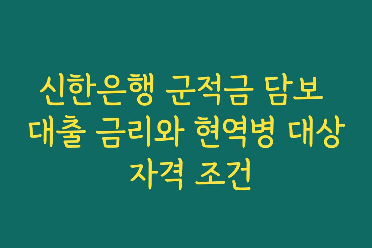 신한은행 군적금 담보 대출 금리와 현역병 대상 자격 조건
