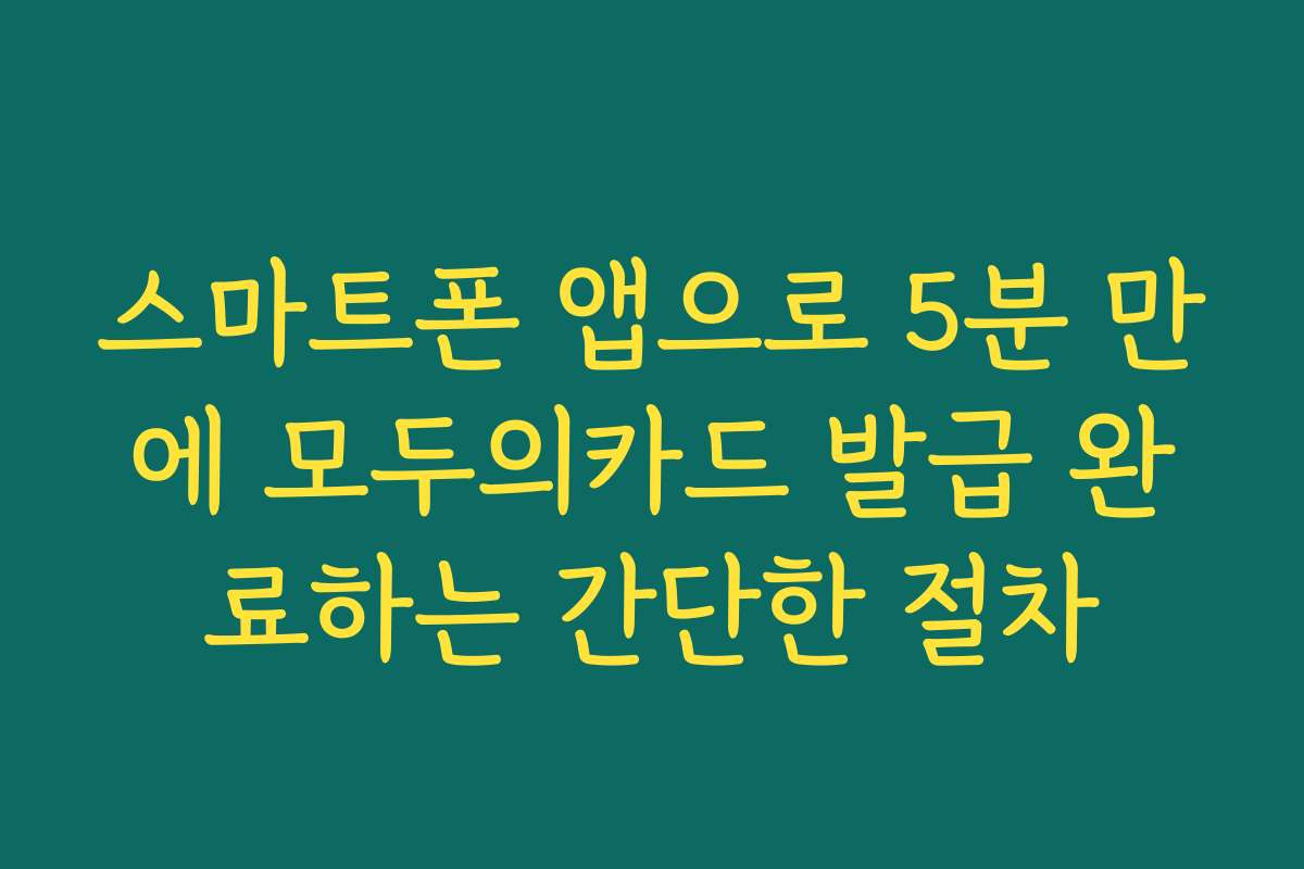 스마트폰 앱으로 5분 만에 모두의카드 발급 완료하는 간단한 절차