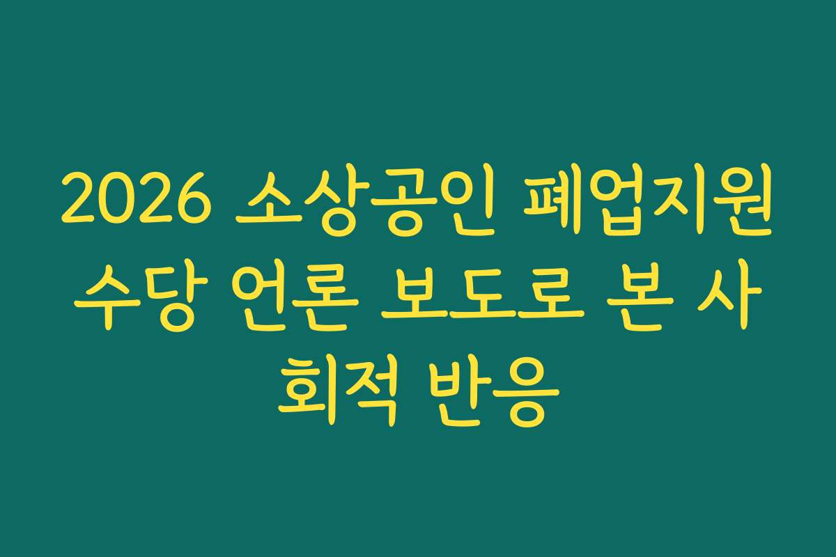 2026 소상공인 폐업지원수당 언론 보도로 본 사회적 반응