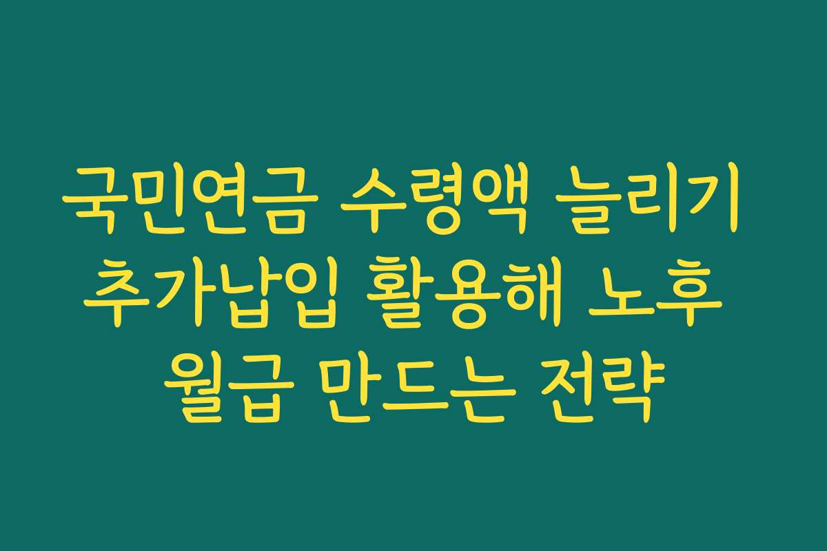 국민연금 수령액 늘리기 추가납입 활용해 노후 월급 만드는 전략