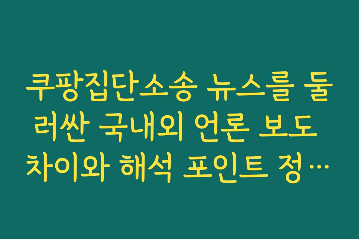 쿠팡집단소송 뉴스를 둘러싼 국내외 언론 보도 차이와 해석 포인트 정리하기