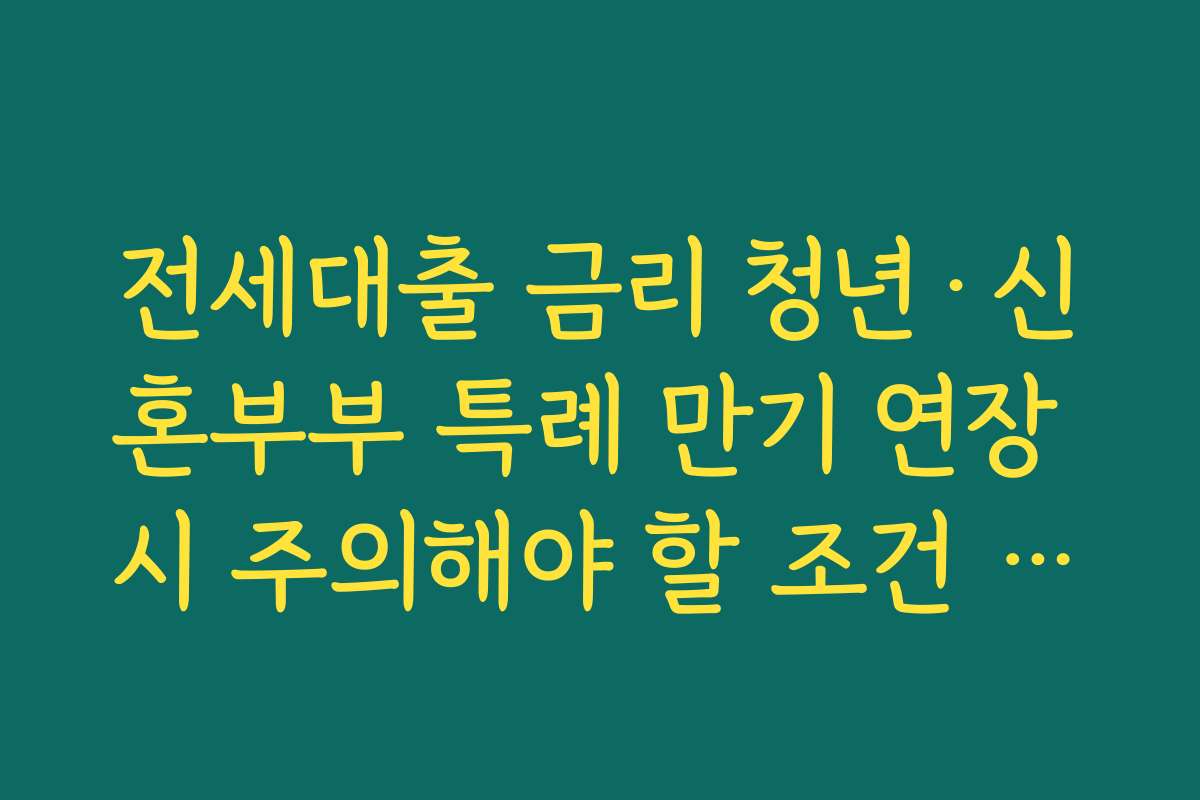 전세대출 금리 청년·신혼부부 특례 만기 연장 시 주의해야 할 조건 정리하기