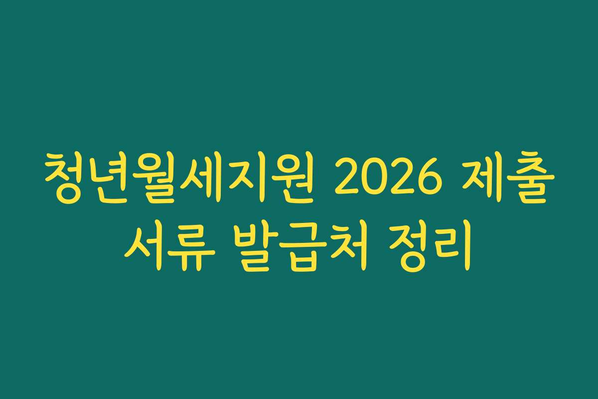 청년월세지원 2026 제출서류 발급처 정리