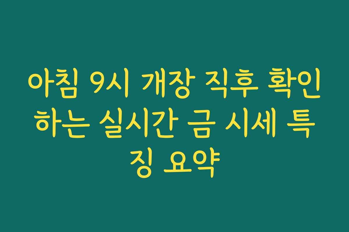 아침 9시 개장 직후 확인하는 실시간 금 시세 특징 요약