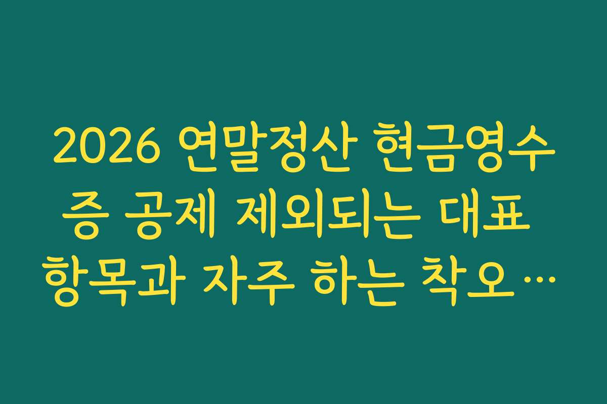 2026 연말정산 현금영수증 공제 제외되는 대표 항목과 자주 하는 착오 사례 정리
