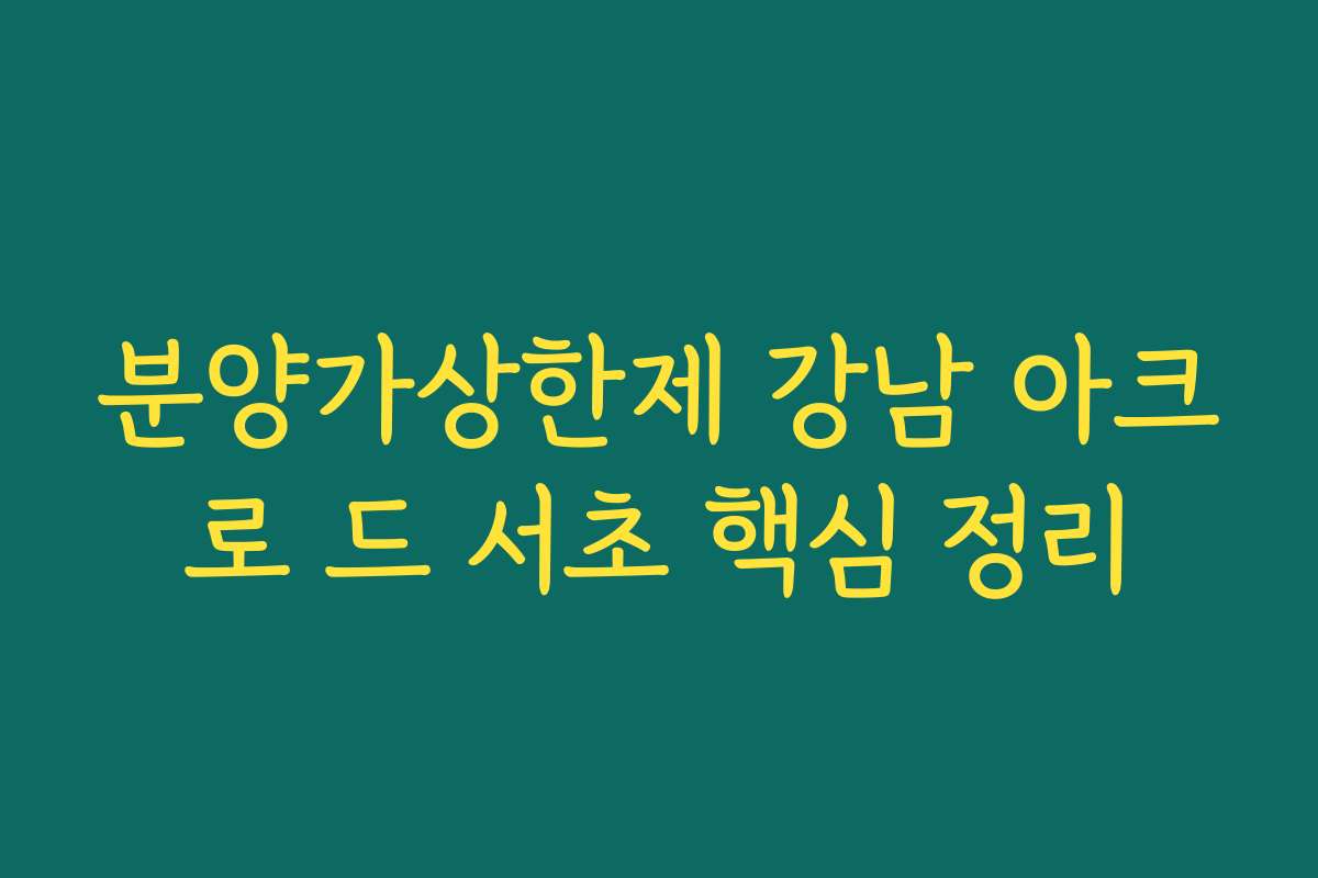 분양가상한제 강남 아크로 드 서초 핵심 정리