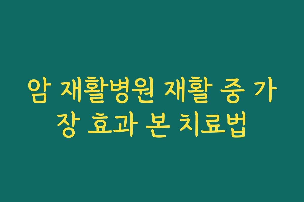 암 재활병원 재활 중 가장 효과 본 치료법