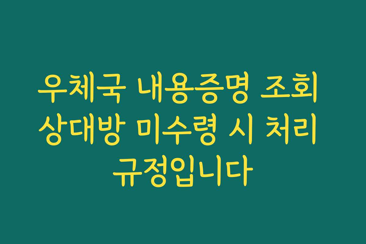 우체국 내용증명 조회 상대방 미수령 시 처리 규정입니다
