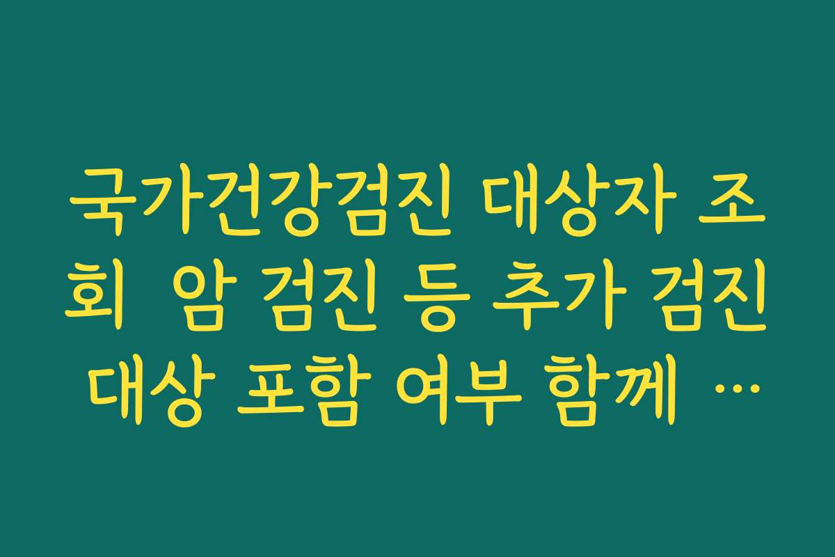 국가건강검진 대상자 조회  암 검진 등 추가 검진 대상 포함 여부 함께 확인하는 팁