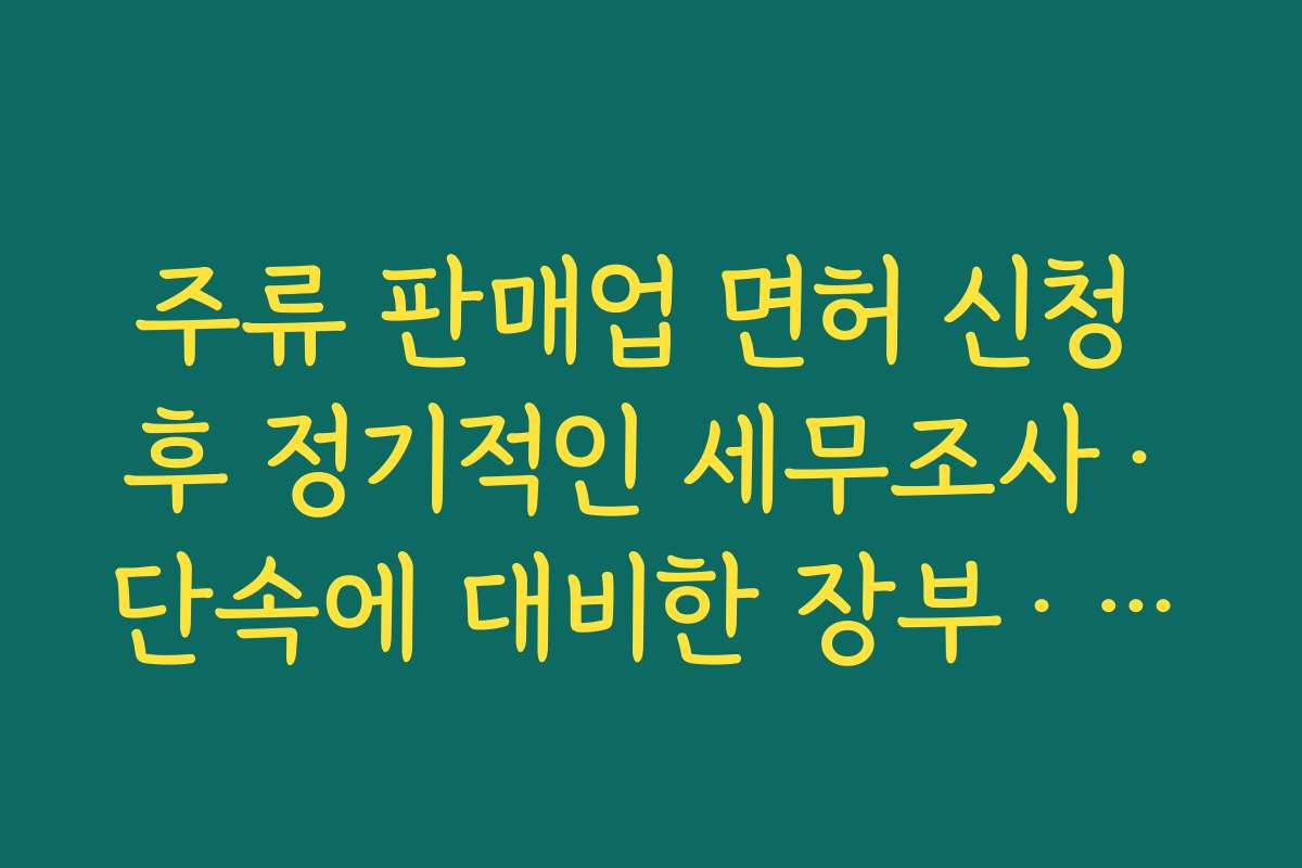 주류 판매업 면허 신청 후 정기적인 세무조사·단속에 대비한 장부·영수증 관리 팁