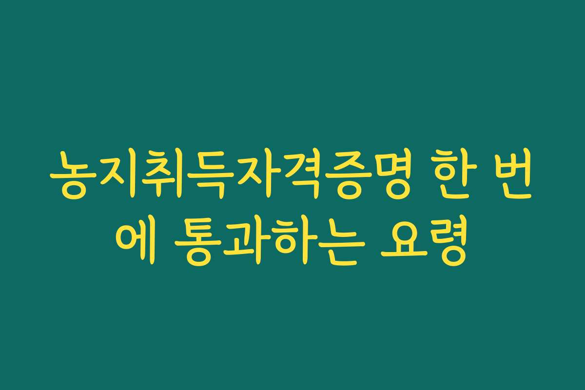농지취득자격증명 한 번에 통과하는 요령