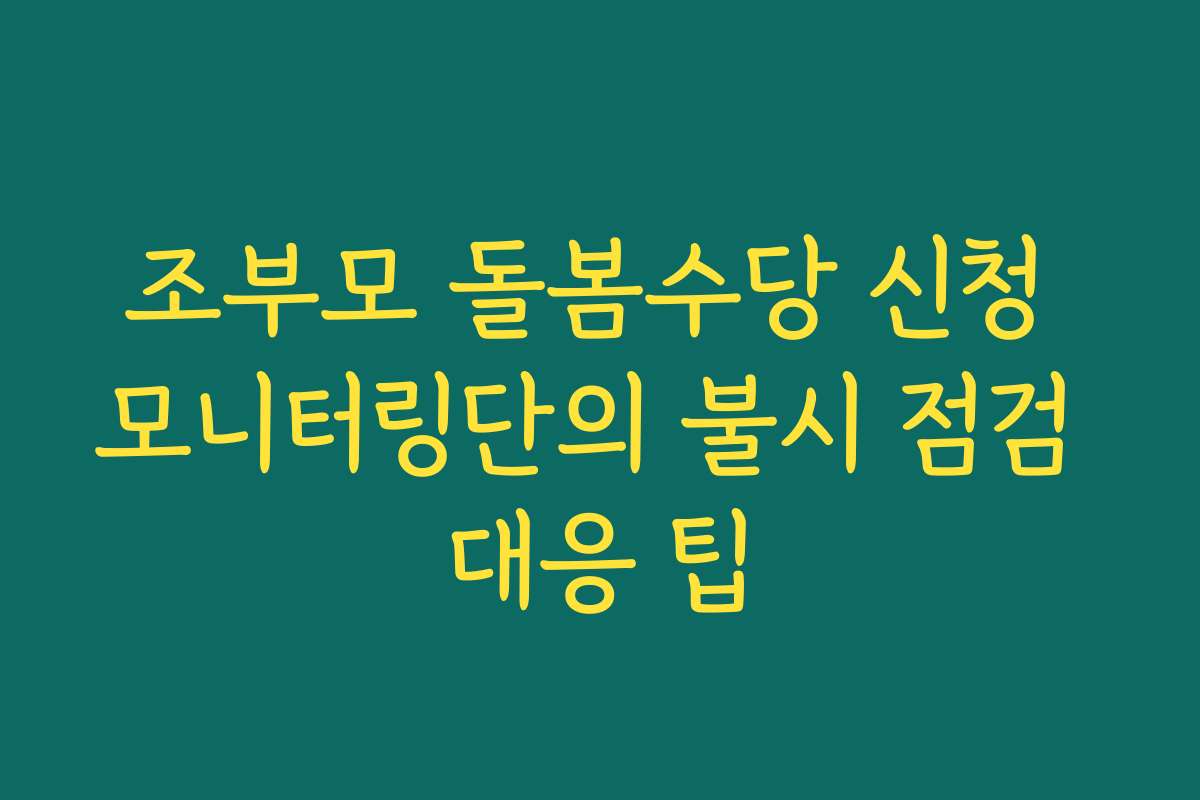 조부모 돌봄수당 신청 모니터링단의 불시 점검 대응 팁