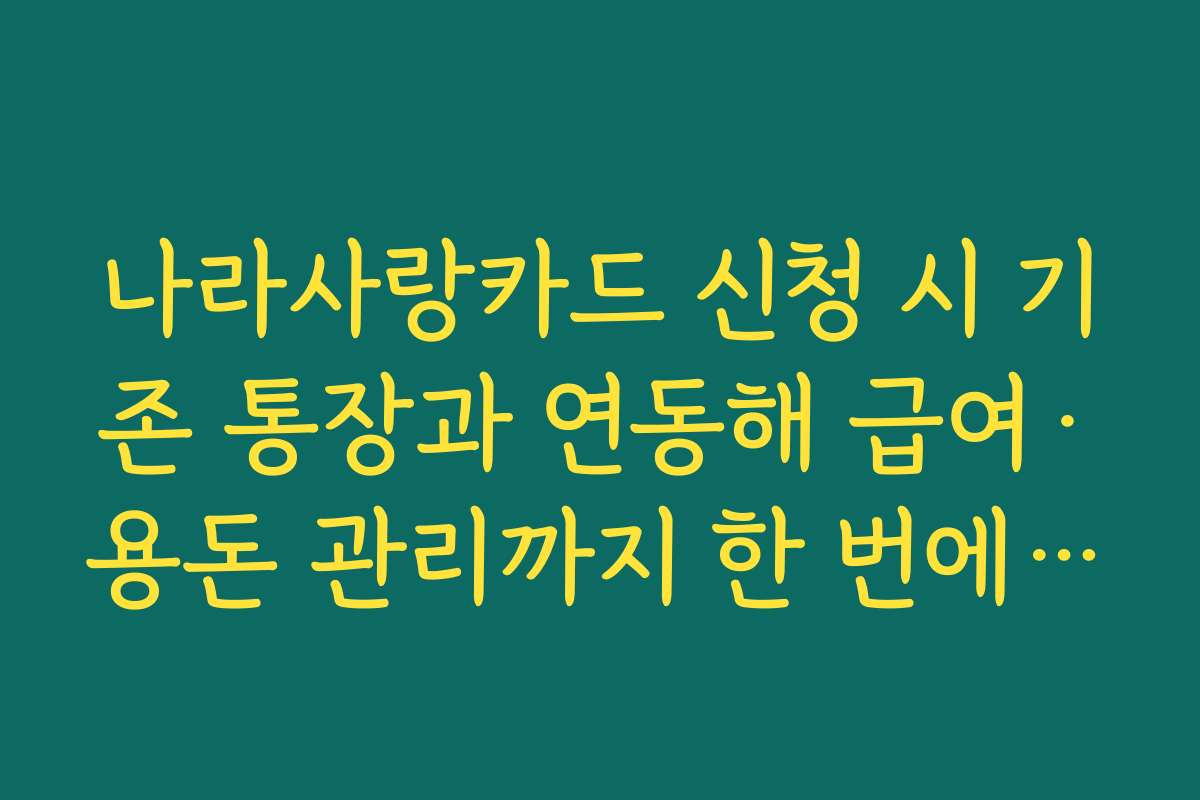 나라사랑카드 신청 시 기존 통장과 연동해 급여·용돈 관리까지 한 번에 설정하는 팁