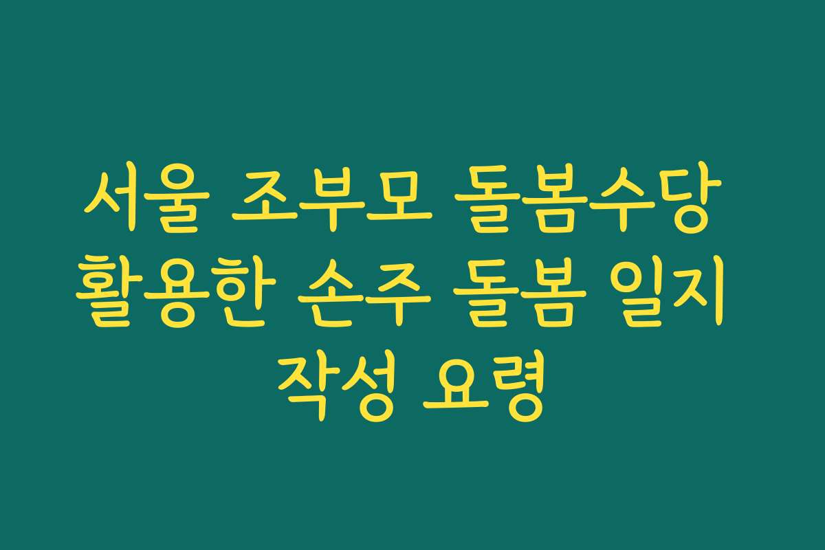 서울 조부모 돌봄수당 활용한 손주 돌봄 일지 작성 요령