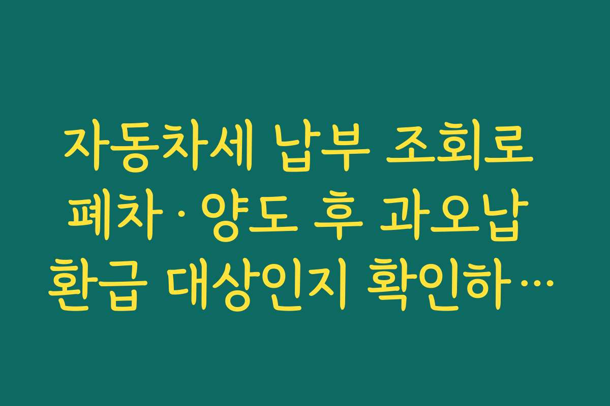 자동차세 납부 조회로 폐차·양도 후 과오납 환급 대상인지 확인하는 요령