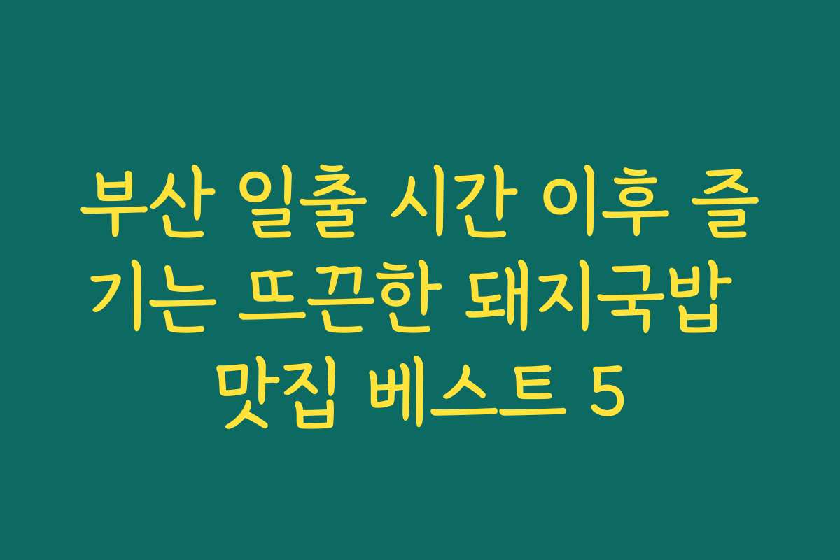 부산 일출 시간 이후 즐기는 뜨끈한 돼지국밥 맛집 베스트 5
