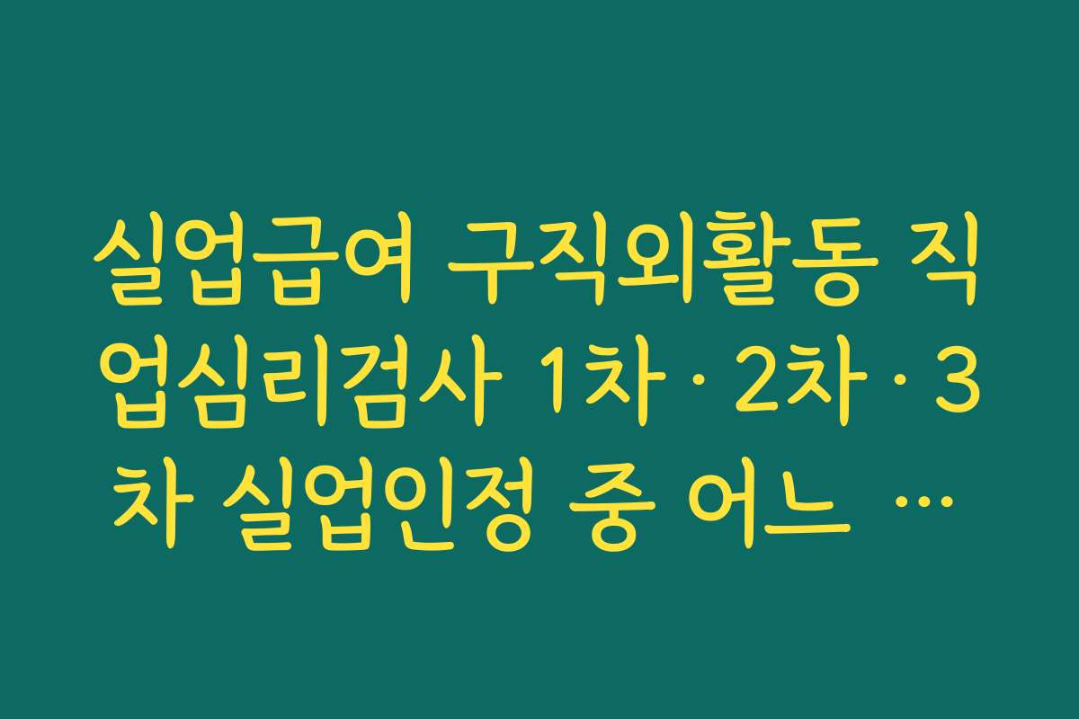 실업급여 구직외활동 직업심리검사 1차·2차·3차 실업인정 중 어느 회차에 쓰면 좋은지 비교