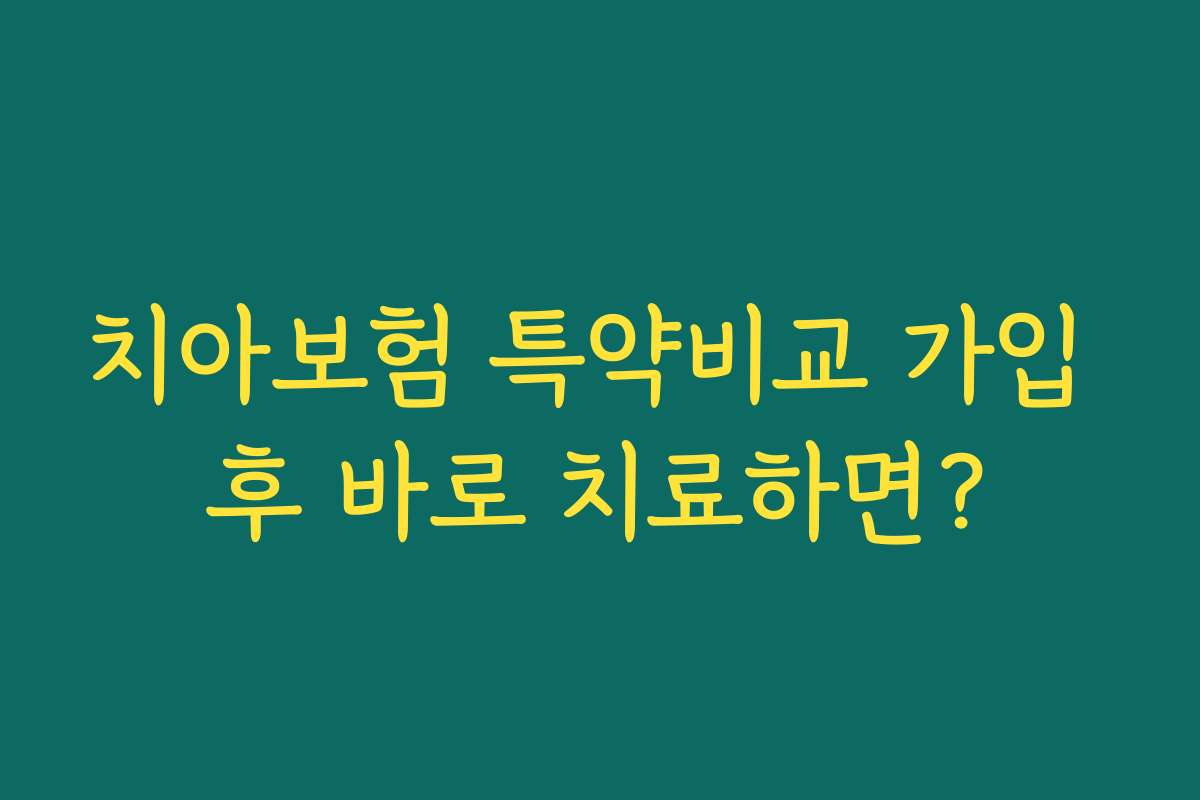 치아보험 특약비교 가입 후 바로 치료하면?