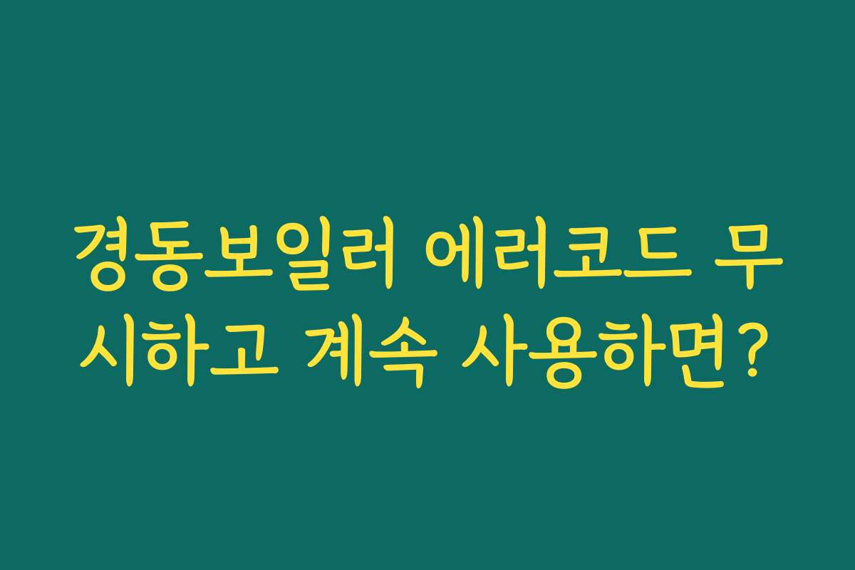 경동보일러 에러코드 무시하고 계속 사용하면?