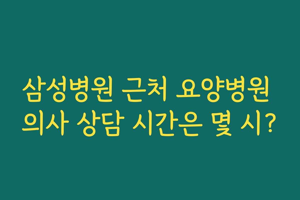 삼성병원 근처 요양병원 의사 상담 시간은 몇 시?