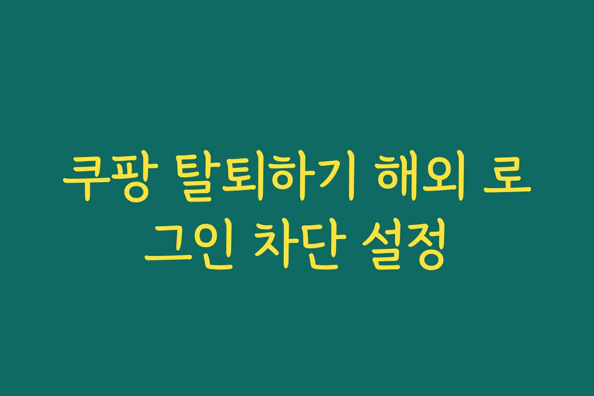 쿠팡 탈퇴하기 해외 로그인 차단 설정