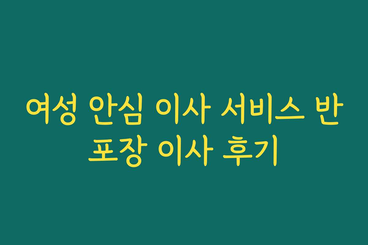 여성 안심 이사 서비스 반포장 이사 후기
