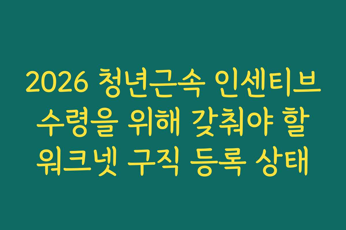 2026 청년근속 인센티브 수령을 위해 갖춰야 할 워크넷 구직 등록 상태