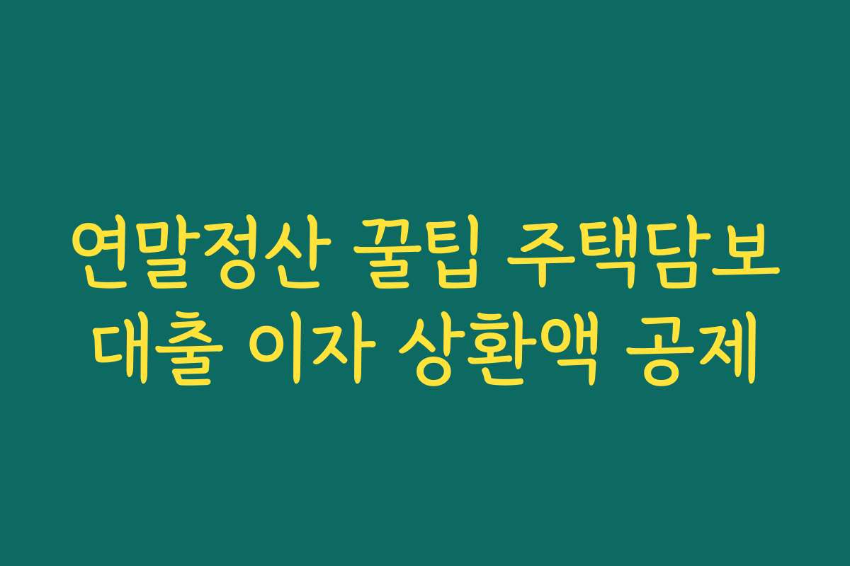 연말정산 꿀팁 주택담보대출 이자 상환액 공제