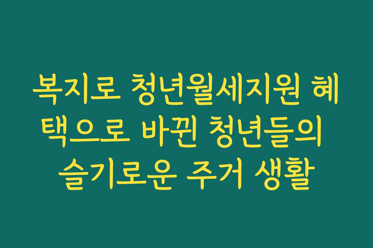 복지로 청년월세지원 혜택으로 바뀐 청년들의 슬기로운 주거 생활